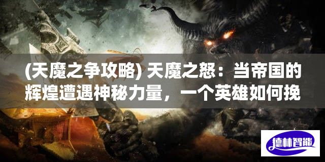 (天魔之争攻略) 天魔之怒：当帝国的辉煌遭遇神秘力量，一个英雄如何挽救崩塌的王国？